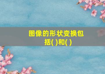 图像的形状变换包括( )和( )